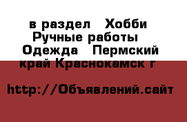  в раздел : Хобби. Ручные работы » Одежда . Пермский край,Краснокамск г.